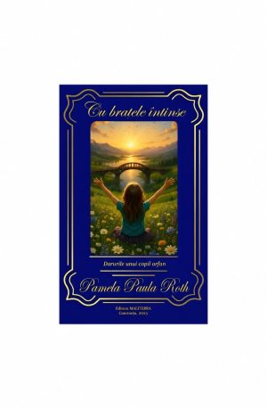 "Cu brațele întinse – darurile unui copil orfan" Pamela Paula Roth